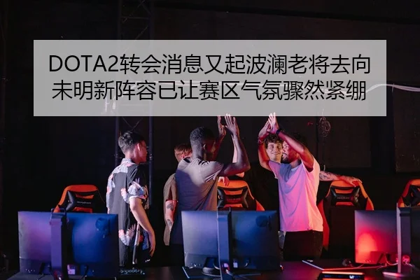 DOTA2转会消息又起波澜老将去向未明新阵容已让赛区气氛骤然紧绷